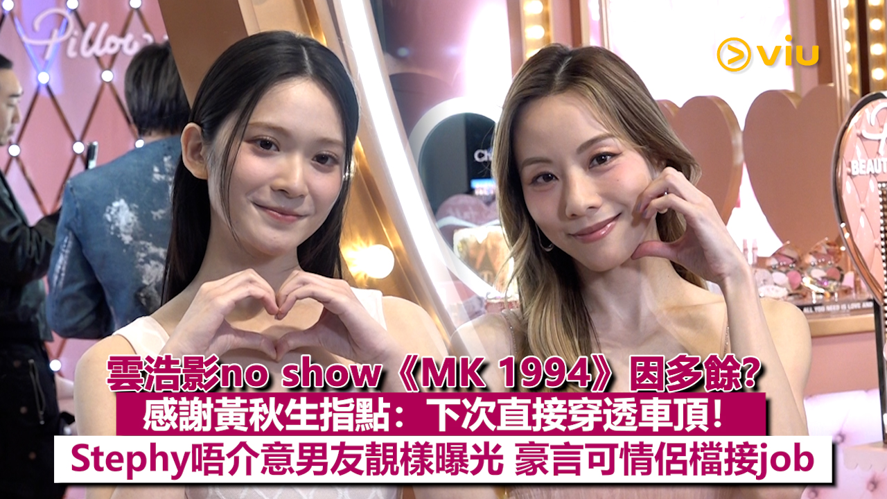 足本訪問：雲浩影no show《MK 1994》因多餘？ 感謝黃秋生指點：下次直接穿透車頂Stephy唔介意男友靚樣曝光 豪言可情侶檔接job