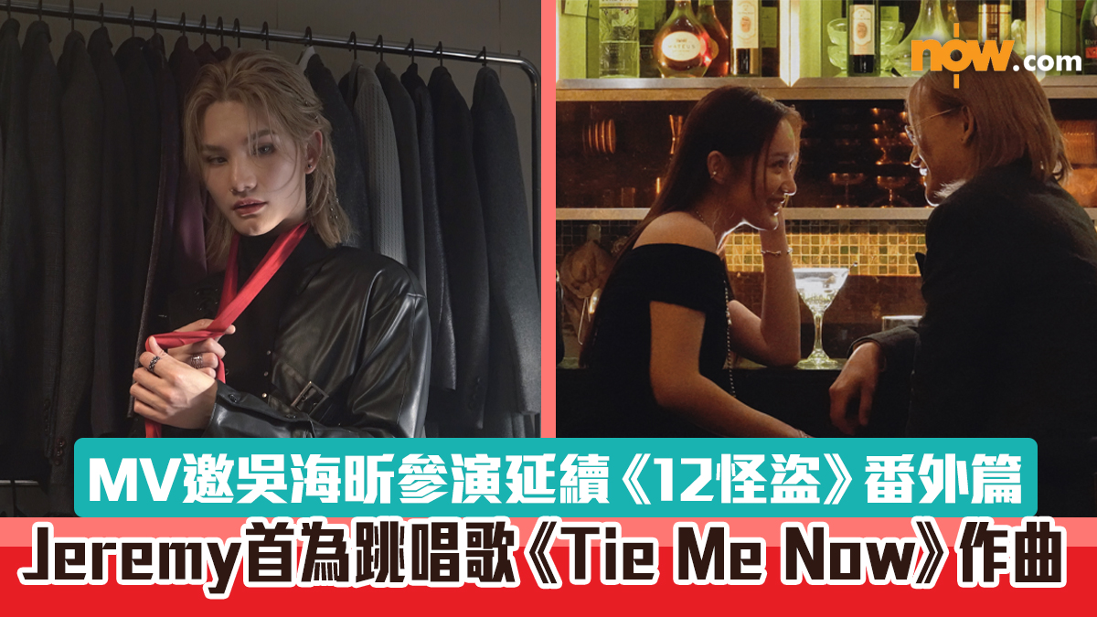 有片｜Jeremy首為跳唱歌《Tie Me Now》作曲　MV邀吳海昕參演延續《12怪盜》番外篇 