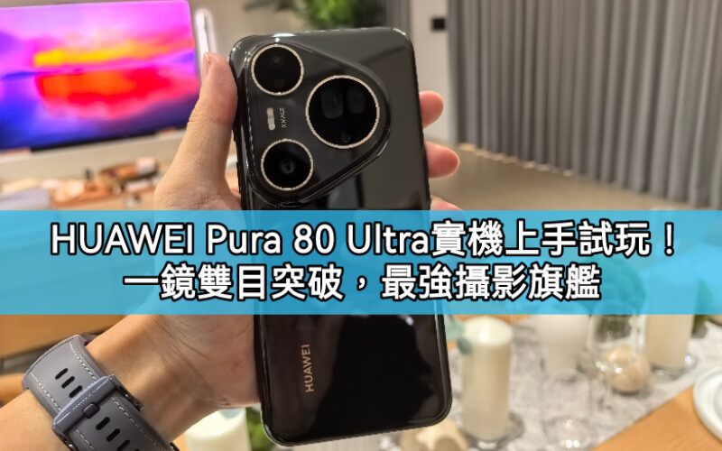 HUAWEI Pura 80 Ultra 實機上手試玩！一鏡雙目突破，最強攝影旗艦