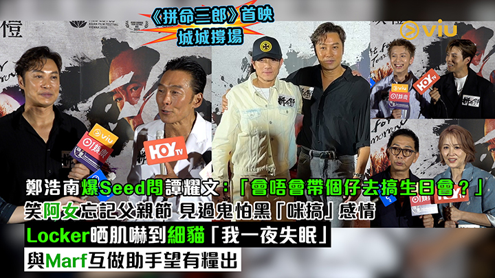 足本訪問：鄭浩南爆Seed問譚耀文：「會唔會帶個仔去搞生日會？」 笑阿女忘記父親節 見過鬼怕黑「咪搞」感情 Locker晒肌嚇到細貓「我一夜失眠」與Marf互做助手望有糧出