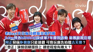   足本訪問：老Best天花板合體吸金喪鬥嘴 Edan預告MIRROR設成軍7年慶祝活動 新團歌跟住嚟 阿正冧稱朴寶劍只能遠觀 可褻玩廣告拍檔古天樂？ 「登正」演情侶睇錢份上 親密程度有幾大？