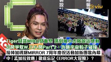 足本訪問：Tiger冧談MIRO見面祭 深刻被小虎隊說話感動 公開爭取W.T.F.開Part 2：許願宇宙粒子碰撞！ 接棒加碼爆MIRROR 7周年慶祝活動加新團歌內幕 中「孟加拉效應」徹底忘記《ERROR大冒險》？