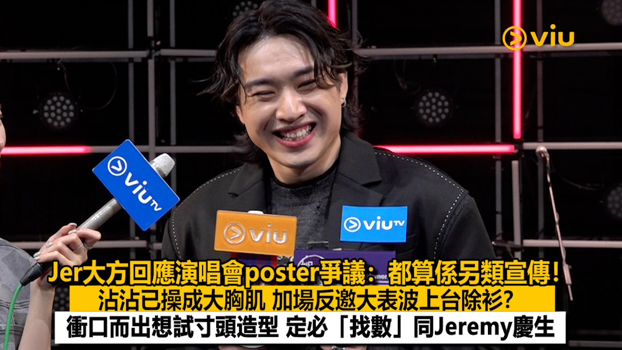 足本訪問：Jer大方回應演唱會poster爭議：都算係另類宣傳！沾沾已操成大胸肌 加場反邀大表波上台除衫？ 衝口而出想試寸頭造型 定必「找數」同Jeremy慶生