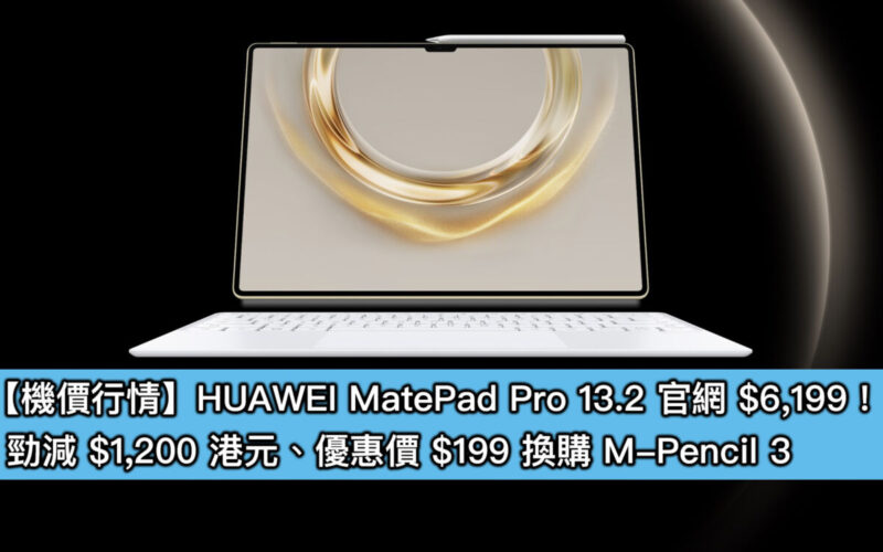 【機價行情】HUAWEI MatePad Pro 13.2 官網 $6,199！勁減 $1,200 港元、優惠價 $199 換購 M-Pencil 3