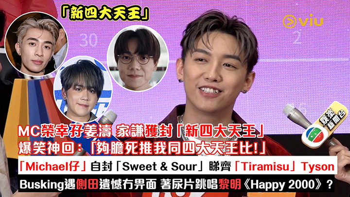 足本訪問：MC榮幸孖姜濤家謙獲封「新四大天王」 爆笑神回：「夠膽死推我同四大天王比！」 「Michael仔」自封「Sweet & Sour」睇齊「Tiramisu」Tyson Busking遇側田遺憾冇畀面 著尿片跳唱黎明《Happy 2000》？