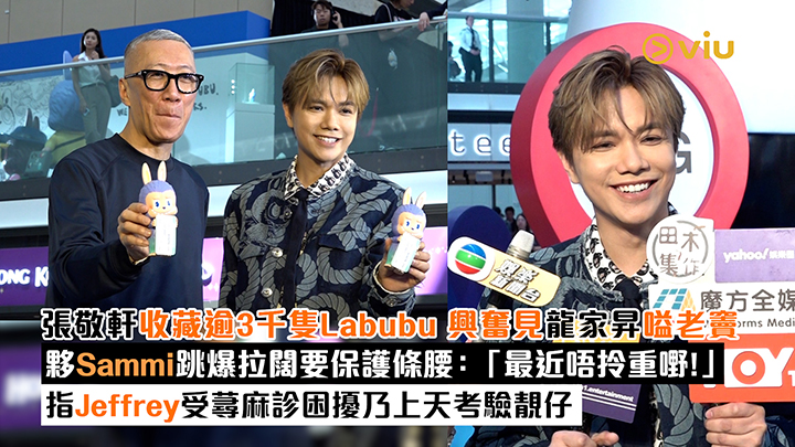 足本訪問：張敬軒收藏逾3千隻Labubu 興奮見龍家昇嗌老竇 夥Sammi跳爆拉闊要保護條腰：「最近唔拎重嘢！」 指Jeffrey受蕁麻診困擾乃上天考驗靚仔