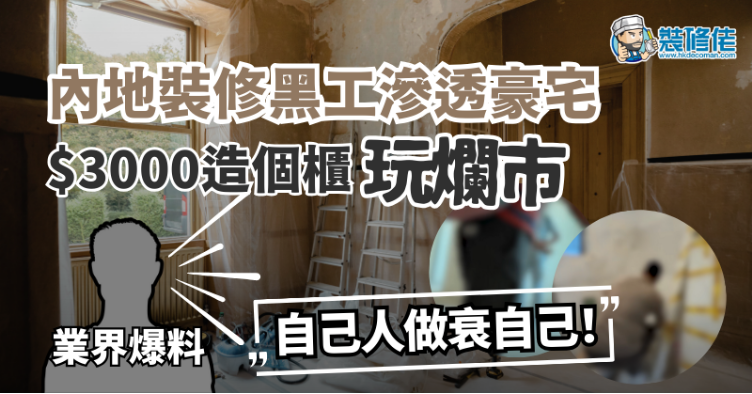 【裝修黑工】內地黑工滲透豪宅 三千蚊造個櫃玩爛市 業界爆料：自己人做衰自己！
