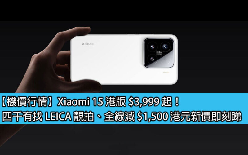 【機價行情】Xiaomi 15 港版 $3,999 起！四千有找 LEICA 靚拍、全線減 $1,500 港元新價即刻睇