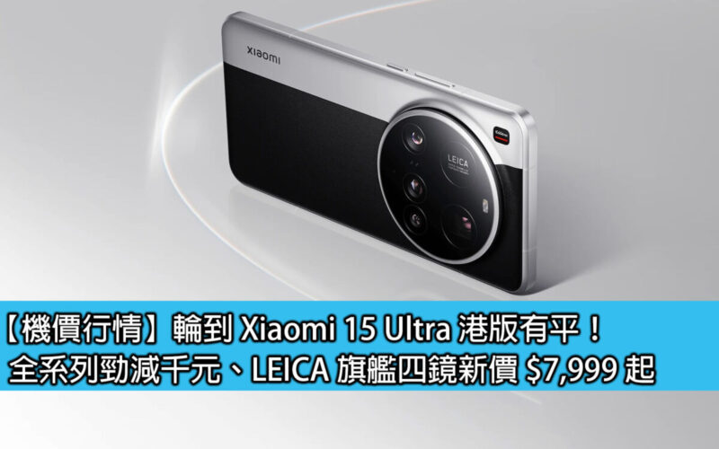 【機價行情】輪到 Xiaomi 15 Ultra 港版有平！全系列勁減千元、LEICA 旗艦四鏡新價 $7,999 起