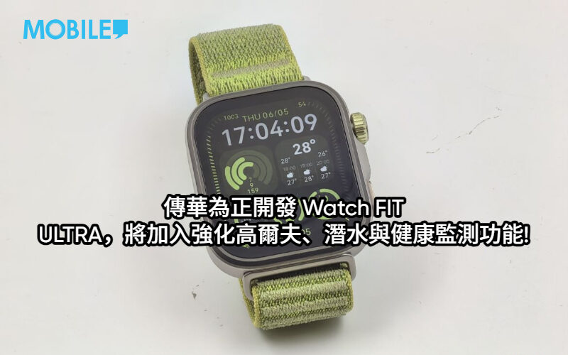 傳華為正開發 Watch FIT ULTRA，將加入強化高爾夫、潛水與健康監測功能!