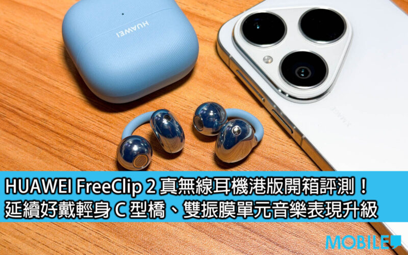 HUAWEI FreeClip 2 真無線耳機港版開箱評測！延續好戴輕身 C 型橋、雙振膜單元音樂表現升級