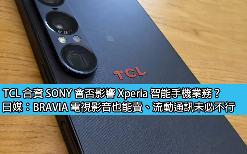 TCL 合資 SONY 會否影響 Xperia 智能手機業務？日媒：BRAVIA 電視影音也能賣、流動通訊未必不行