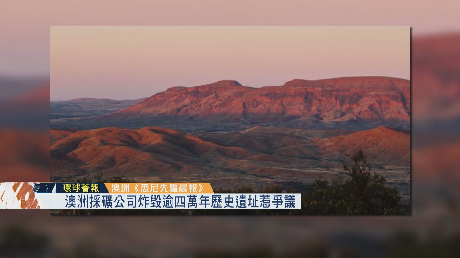 【環球薈報】澳洲採礦公司炸毀逾四萬年歷史遺址惹爭議